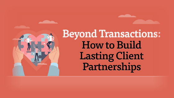 Beyond Transactions: How to Build Lasting Client Partnerships