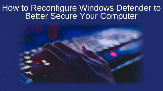 How to Reconfigure Windows Defender to Better Secure Your Computer