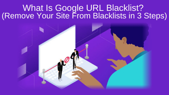 What Is Google URL Blacklist? (Remove Your Site From Blacklists in 3 Steps)