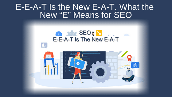 E-E-A-T Is the New E-A-T. What the New “E” Means for SEO