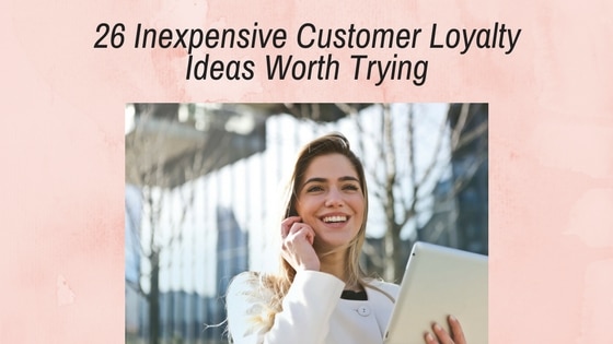 26 Inexpensive Customer Loyalty Ideas Worth Trying