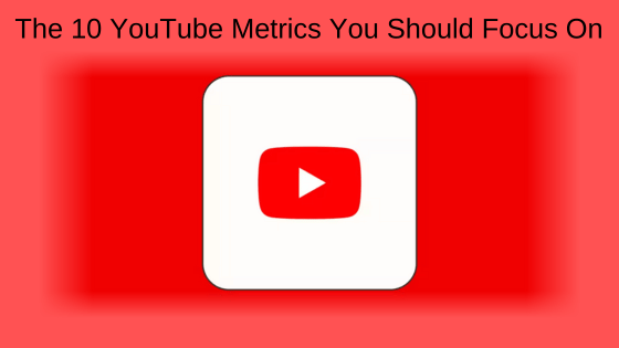 The 10 YouTube Metrics You Should Focus On