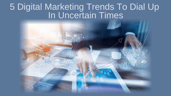 5 Digital Marketing Trends To Dial Up In Uncertain Times