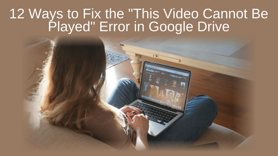 12 Ways to Fix the "This Video Cannot Be Played" Error in Google Drive