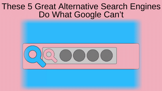 These 5 Great Alternative Search Engines Do What Google Can’t