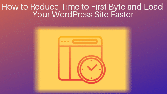 How to Reduce Time to First Byte and Load Your WordPress Site Faster