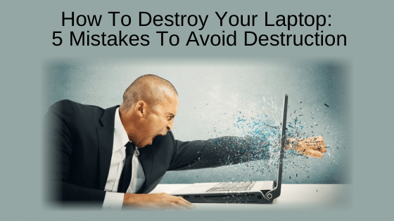 How to Destroy Your Laptop: 5 Mistakes to Avoid Destruction