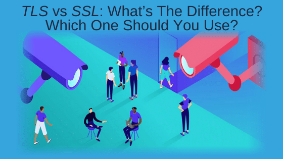 TLS vs SSL: What’s The Difference? Which One Should You Use?