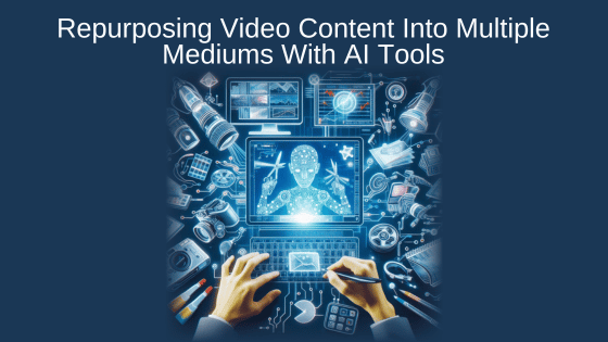 Repurposing Video Content Into Multiple Mediums With AI Tools