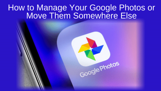 How to Manage Your Google Photos or Move Them Somewhere Else