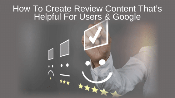 How To Create Review Content That’s Helpful For Users & Google