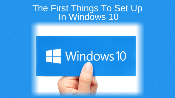 The First Things to Set Up in Windows 10