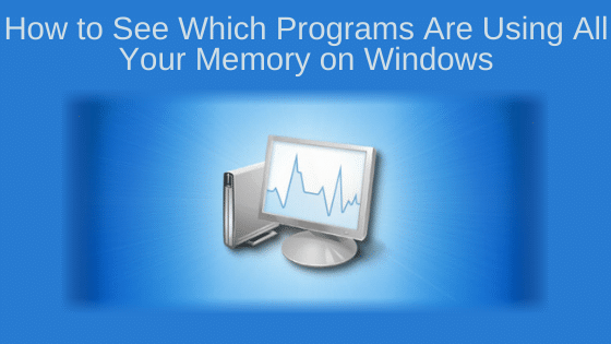 How to See Which Programs Are Using All Your Memory on Windows