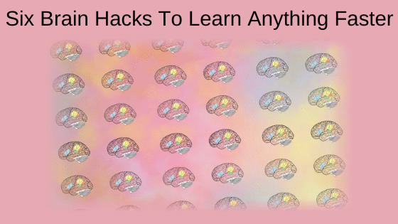 Six Brain Hacks To Learn Anything Faster