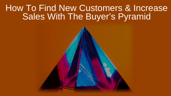 How To Find New Customers & Increase Sales With The Buyer’s Pyramid