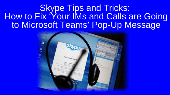Skype Tips and Tricks: How to Fix ‘Your IMs and Calls are Going to Microsoft Teams’ Pop-Up Message
