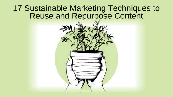 17 Sustainable Marketing Techniques to Reuse and Repurpose Content