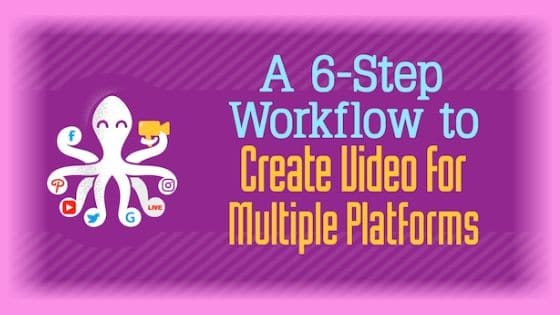 A 6-Step Workflow to Create Video for Multiple Platforms
