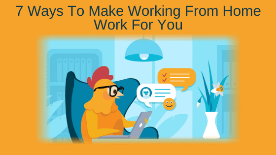 7 Ways To Make Working From Home Work For You