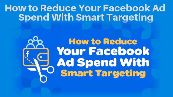 How to Reduce Your Facebook Ad Spend With Smart Targeting