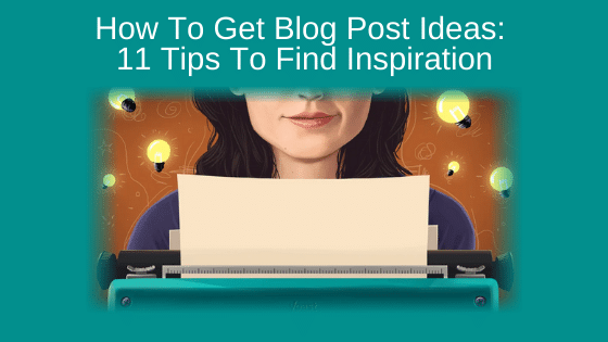 How To Get Blog Post Ideas: 11 Tips To Find Inspiration