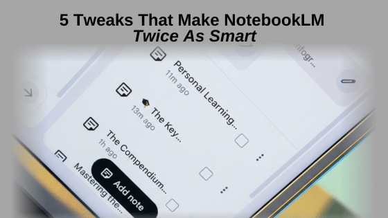5 Tweaks That Make NotebookLM Twice As Smart