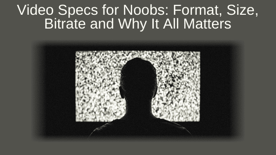 Video Specs for Noobs: Format, Size, Bitrate and Why It All Matters