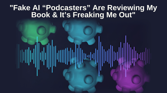 "Fake AI “Podcasters” Are Reviewing My Book & It’s Freaking Me Out"