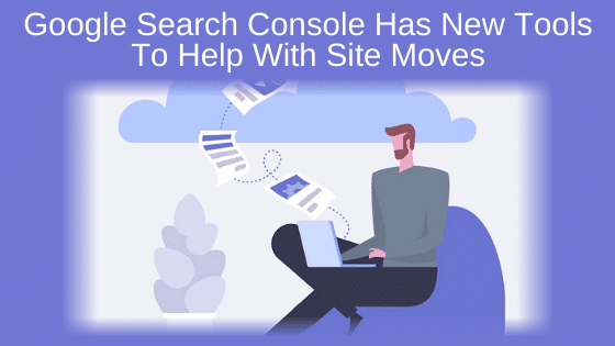 Google Search Console Has New Tools to Help With Site Moves
