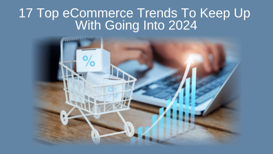 17 Top eCommerce Trends To Keep Up With Going Into 2024