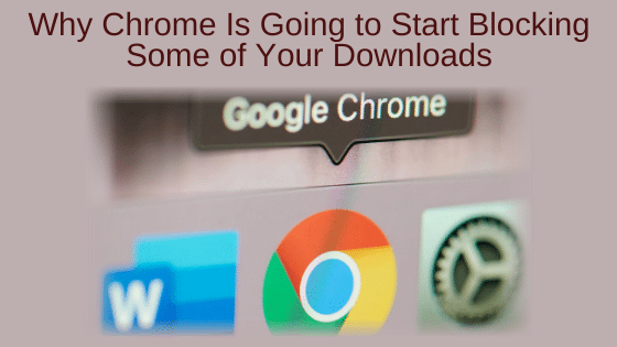 Why Chrome Is Going to Start Blocking Some of Your Downloads