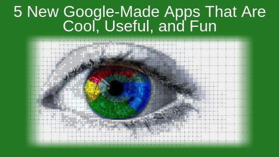 5 New Google-Made Apps That Are Cool, Useful, and Fun