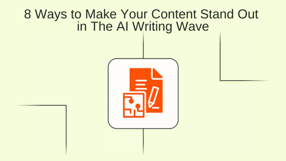 8 Ways to Make Your Content Stand Out in The AI Writing Wave