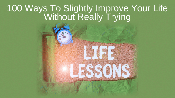100 Ways To Slightly Improve Your Life Without Really Trying