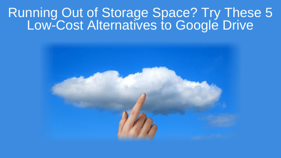 Running Out of Storage Space? Try These 5 Low-Cost Alternatives to Google Drive