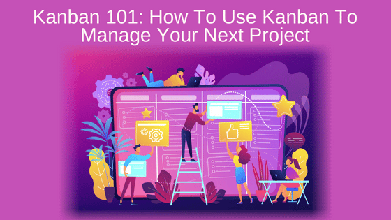 Kanban 101: How To Use Kanban To Manage Your Next Project