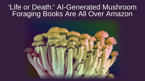 ‘Life or Death:’ AI-Generated Mushroom Foraging Books Are All Over Amazon
