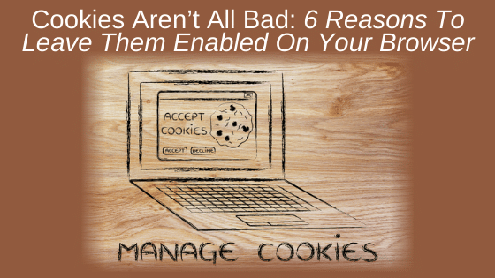 Cookies Aren’t All Bad: 6 Reasons To Leave Them Enabled On Your Browser