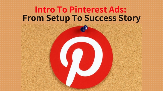 Intro To Pinterest Ads: From Setup To Success Story