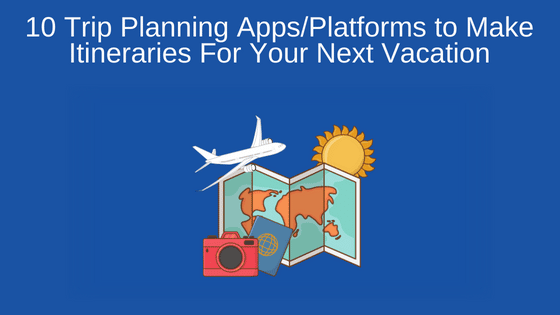 10 Trip Planning Apps/Platforms to Make Itineraries For Your Next Vacation