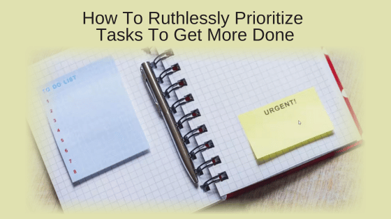 How To Ruthlessly Prioritize Tasks To Get More Done