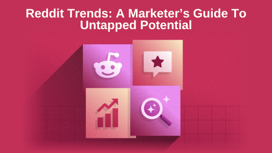 Reddit Trends: A Marketer’s Guide To Untapped Potential