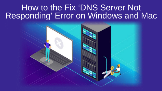 How to the Fix ‘DNS Server Not Responding’ Error on Windows and Mac