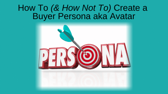 How To (& How Not To) Create a Buyer Persona aka Avatar