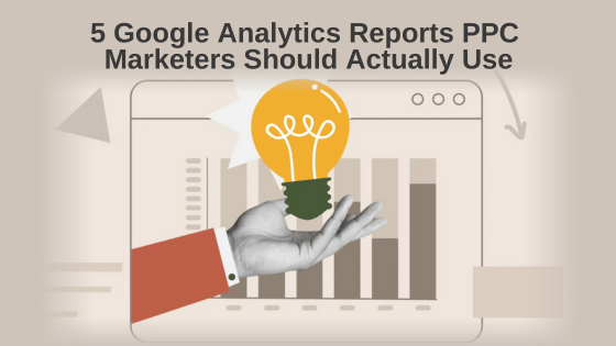 5 Google Analytics Reports PPC Marketers Should Actually Use