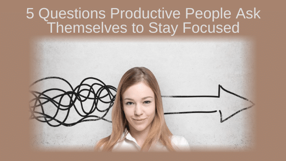 5 Questions Productive People Ask Themselves to Stay Focused
