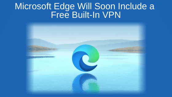 Microsoft Edge will soon include a free built-in VPN