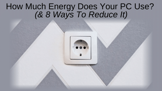 How Much Energy Does Your PC Use? (& 8 Ways To Reduce It)