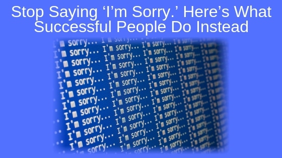 Stop Saying ‘I’m Sorry.’ Here’s What Successful People Do Instead