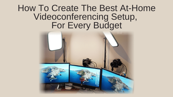 How To create The Best At-Home Videoconferencing Setup, For Every Budget